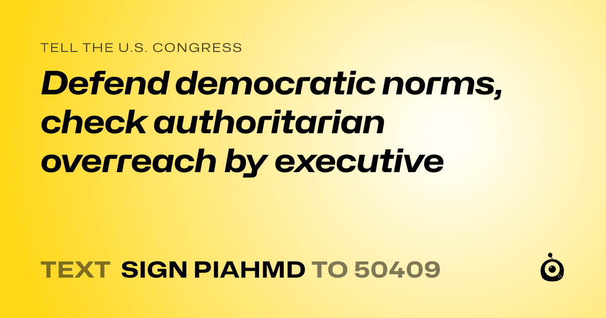 A shareable card that reads "tell the U.S. Congress: Defend democratic norms, check authoritarian overreach by executive" followed by "text sign PIAHMD to 50409"