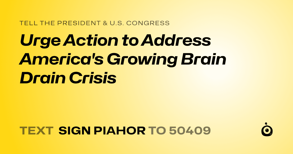 A shareable card that reads "tell the President & U.S. Congress: Urge Action to Address America's Growing Brain Drain Crisis" followed by "text sign PIAHOR to 50409"