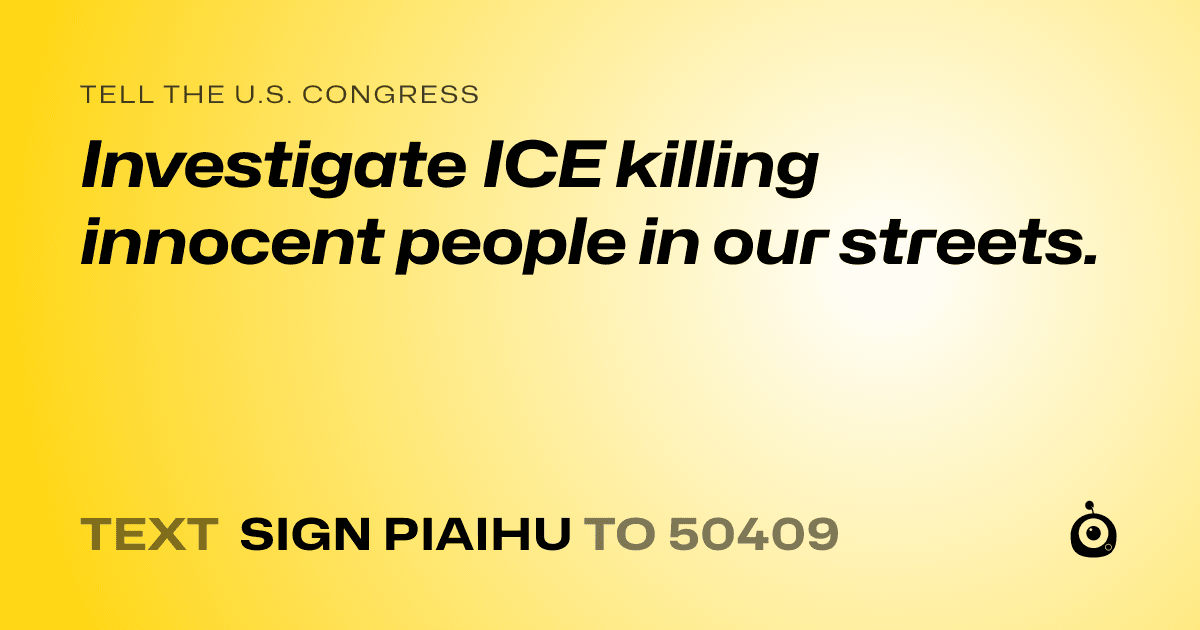 A shareable card that reads "tell the U.S. Congress: Investigate ICE killing innocent people in our streets." followed by "text sign PIAIHU to 50409"