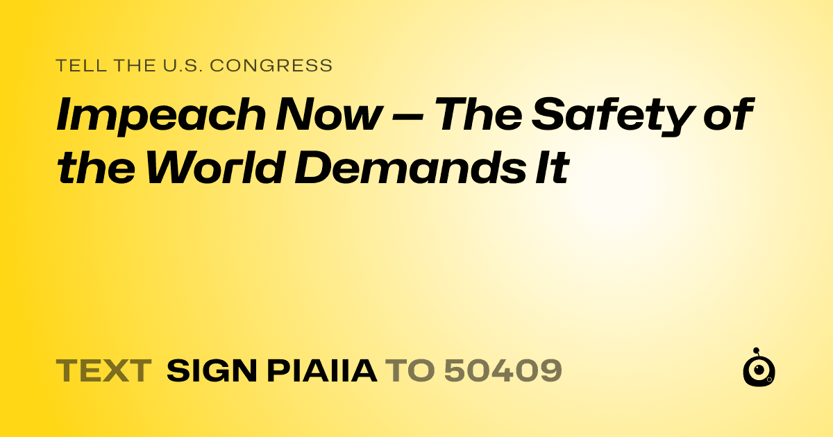 A shareable card that reads "tell the U.S. Congress: Impeach Now — The Safety of the World Demands It" followed by "text sign PIAIIA to 50409"