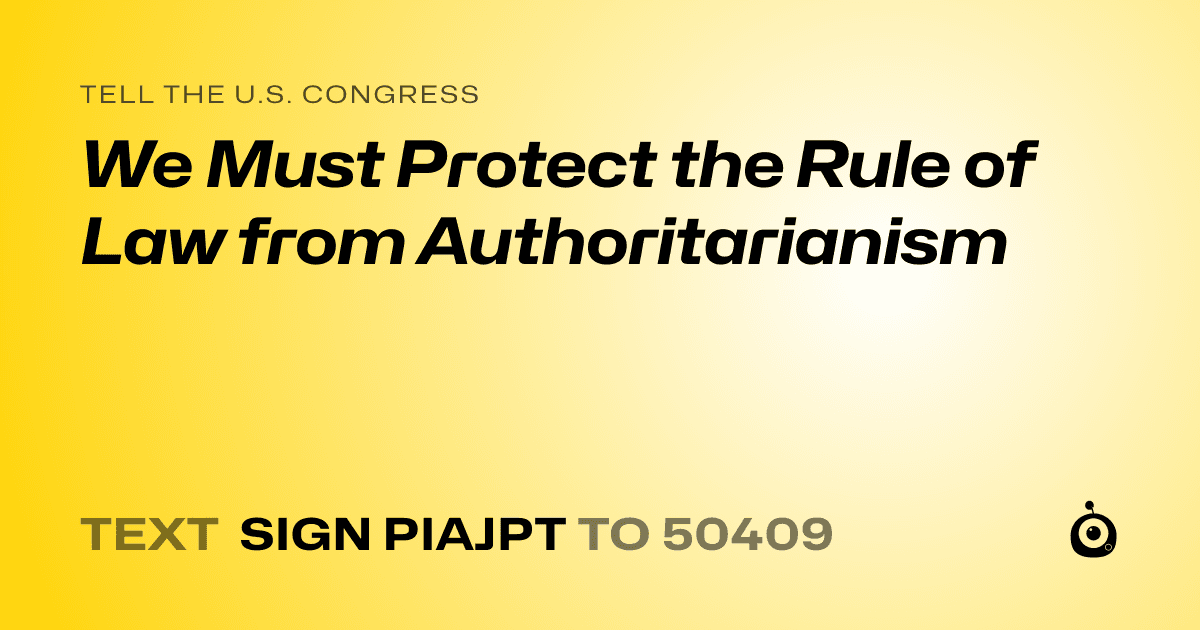 A shareable card that reads "tell the U.S. Congress: We Must Protect the Rule of Law from Authoritarianism" followed by "text sign PIAJPT to 50409"