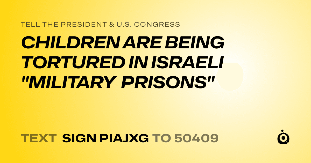 A shareable card that reads "tell the President & U.S. Congress: CHILDREN ARE BEING TORTURED IN ISRAELI "MILITARY PRISONS"" followed by "text sign PIAJXG to 50409"
