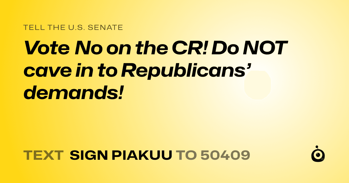A shareable card that reads "tell the U.S. Senate: Vote No on the CR! Do NOT cave in to Republicans’ demands!" followed by "text sign PIAKUU to 50409"