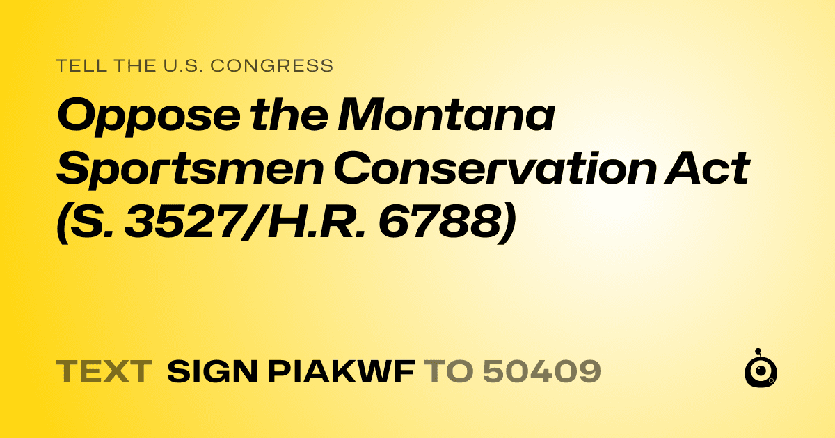 A shareable card that reads "tell the U.S. Congress: Oppose the Montana Sportsmen Conservation Act (S. 3527/H.R. 6788)" followed by "text sign PIAKWF to 50409"