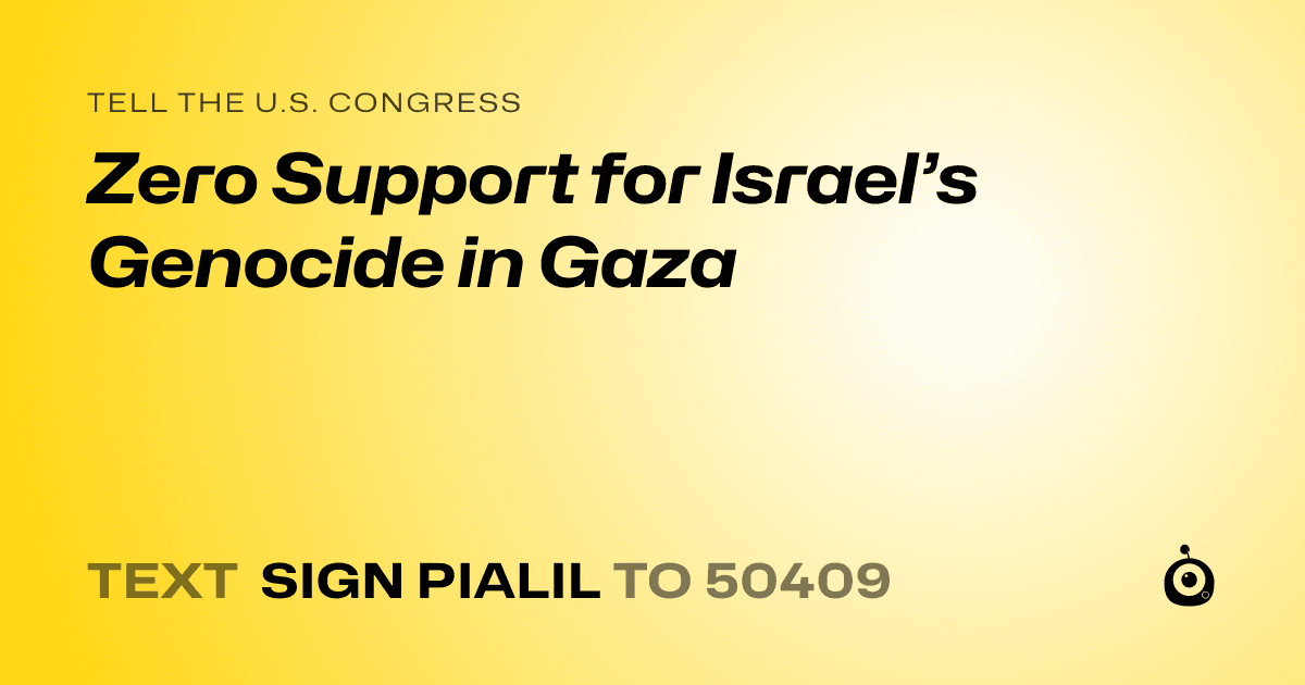 A shareable card that reads "tell the U.S. Congress: Zero Support for Israel’s Genocide in Gaza" followed by "text sign PIALIL to 50409"