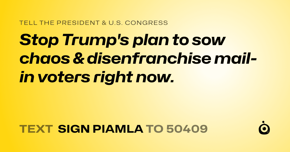 A shareable card that reads "tell the President & U.S. Congress: Stop Trump's plan to sow chaos & disenfranchise mail-in voters right now." followed by "text sign PIAMLA to 50409"