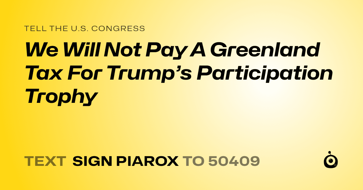 A shareable card that reads "tell the U.S. Congress: We Will Not Pay A Greenland Tax For Trump’s Participation Trophy" followed by "text sign PIAROX to 50409"