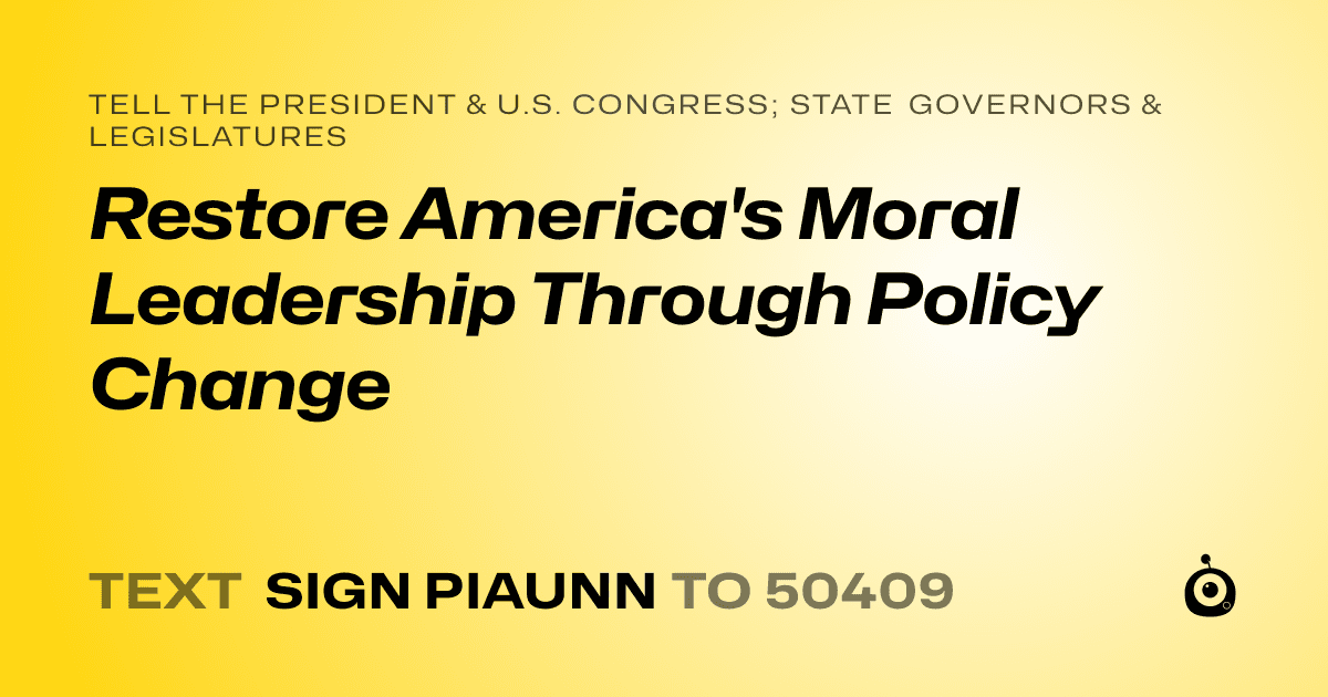 A shareable card that reads "tell the President & U.S. Congress; State Governors & Legislatures: Restore America's Moral Leadership Through Policy Change" followed by "text sign PIAUNN to 50409"