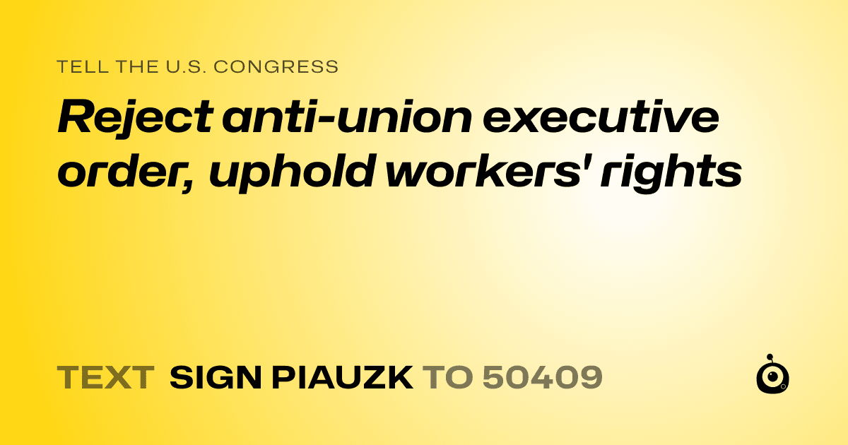 A shareable card that reads "tell the U.S. Congress: Reject anti-union executive order, uphold workers' rights" followed by "text sign PIAUZK to 50409"