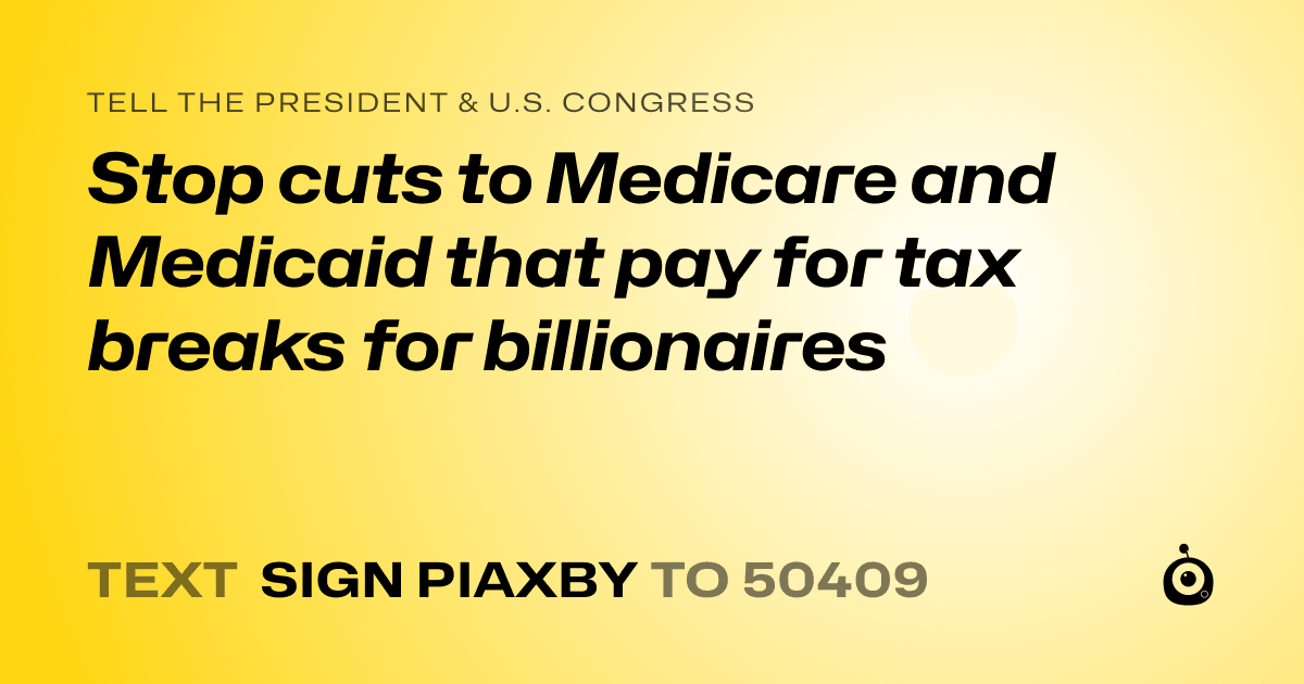 A shareable card that reads "tell the President & U.S. Congress: Stop cuts to Medicare and Medicaid that pay for tax breaks for billionaires" followed by "text sign PIAXBY to 50409"
