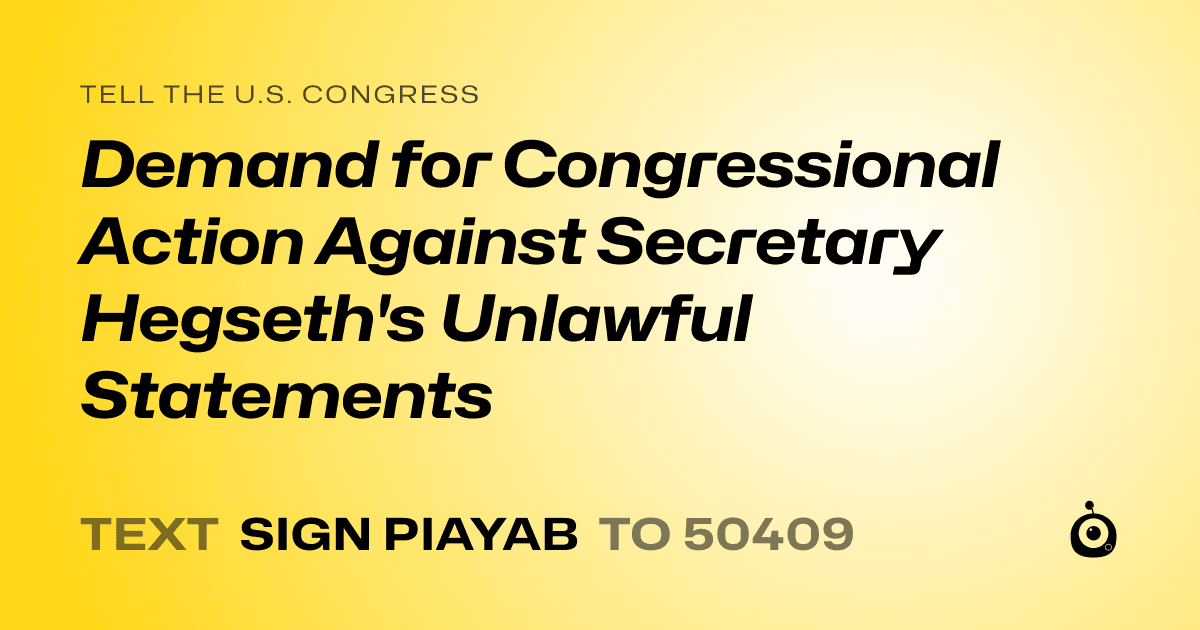 A shareable card that reads "tell the U.S. Congress: Demand for Congressional Action Against Secretary Hegseth's Unlawful Statements" followed by "text sign PIAYAB to 50409"