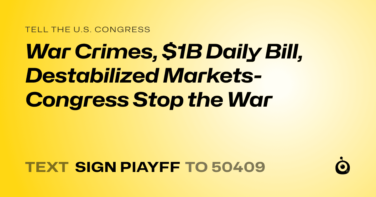 A shareable card that reads "tell the U.S. Congress: War Crimes, $1B Daily Bill,  Destabilized Markets- Congress Stop the War" followed by "text sign PIAYFF to 50409"