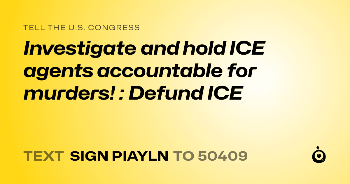 A shareable card that reads "tell the U.S. Congress: Investigate and hold ICE agents accountable for murders! : Defund ICE" followed by "text sign PIAYLN to 50409"