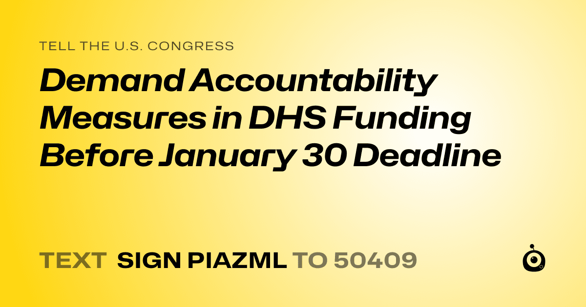 A shareable card that reads "tell the U.S. Congress: Demand Accountability Measures in DHS Funding Before January 30 Deadline" followed by "text sign PIAZML to 50409"
