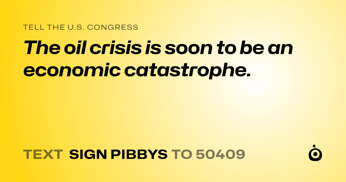 A shareable card that reads "tell the U.S. Congress: The oil crisis is soon to be an economic catastrophe." followed by "text sign PIBBYS to 50409"