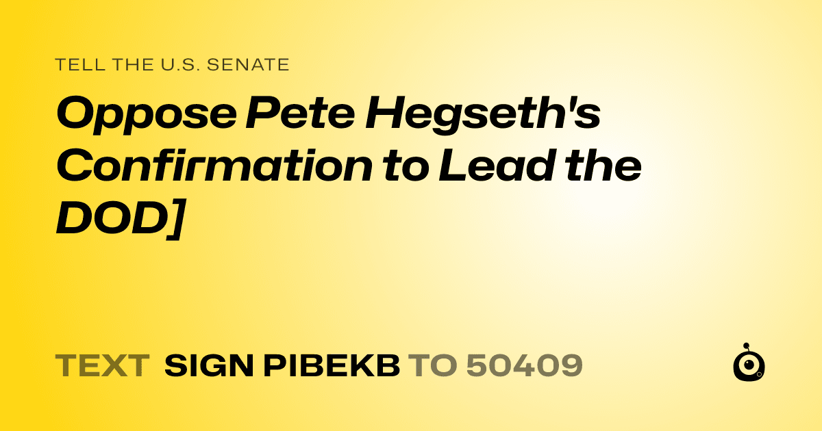 A shareable card that reads "tell the U.S. Senate: Oppose Pete Hegseth's Confirmation to Lead the DOD]" followed by "text sign PIBEKB to 50409"
