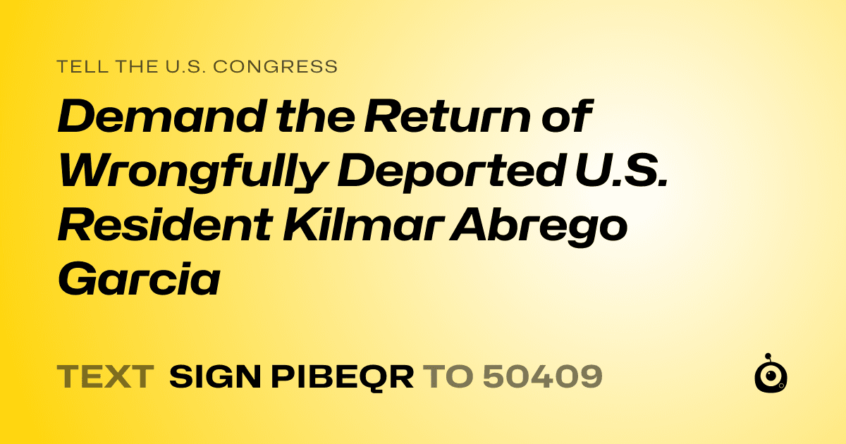 A shareable card that reads "tell the U.S. Congress: Demand the Return of Wrongfully Deported U.S. Resident Kilmar Abrego Garcia" followed by "text sign PIBEQR to 50409"