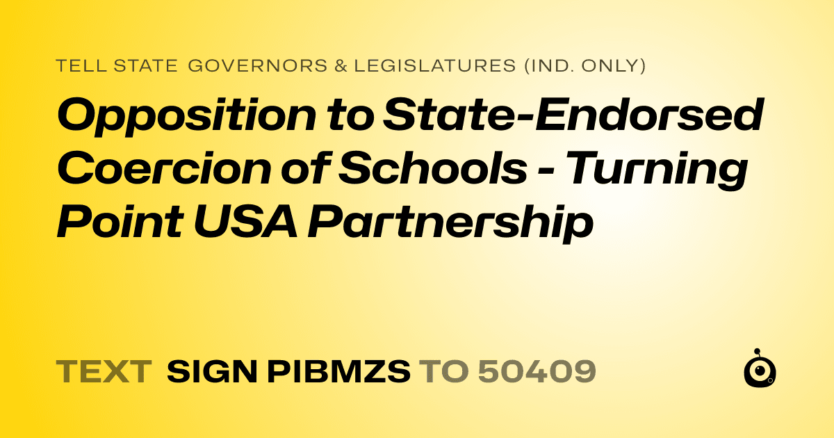 A shareable card that reads "tell State Governors & Legislatures (Ind. only): Opposition to State-Endorsed Coercion of Schools - Turning Point USA Partnership" followed by "text sign PIBMZS to 50409"