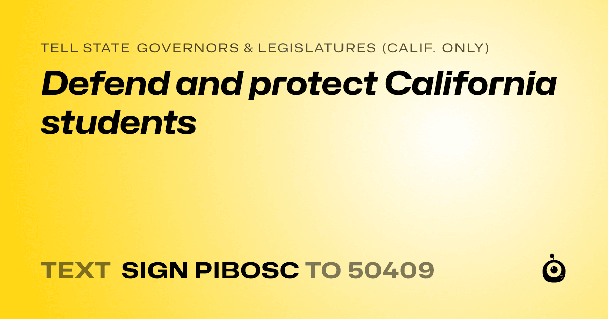 A shareable card that reads "tell State Governors & Legislatures (Calif. only): Defend and protect California students" followed by "text sign PIBOSC to 50409"