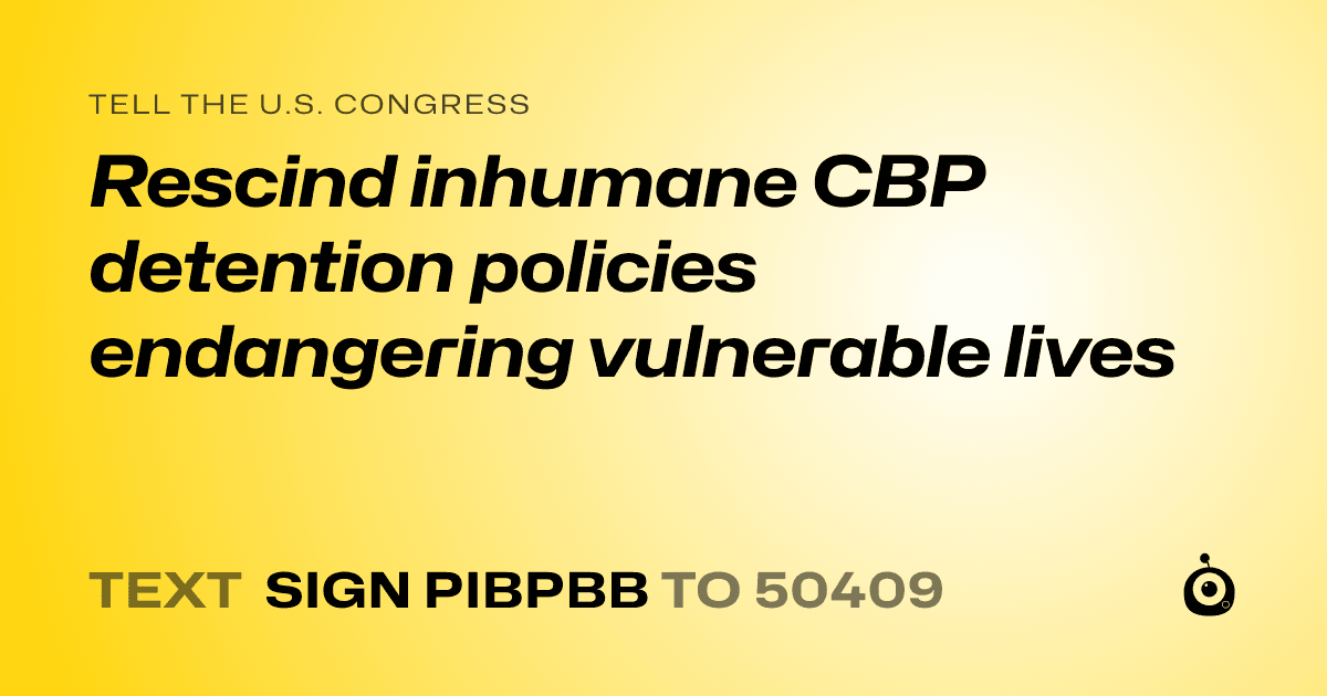 A shareable card that reads "tell the U.S. Congress: Rescind inhumane CBP detention policies endangering vulnerable lives" followed by "text sign PIBPBB to 50409"