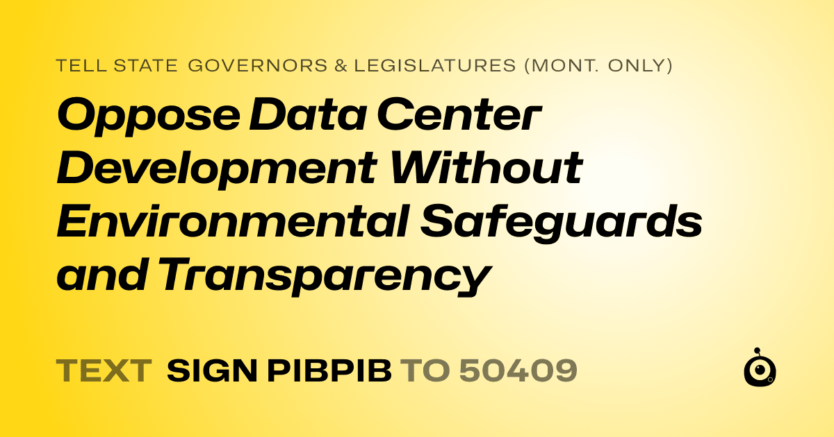 A shareable card that reads "tell State Governors & Legislatures (Mont. only): Oppose Data Center Development Without Environmental Safeguards and Transparency" followed by "text sign PIBPIB to 50409"