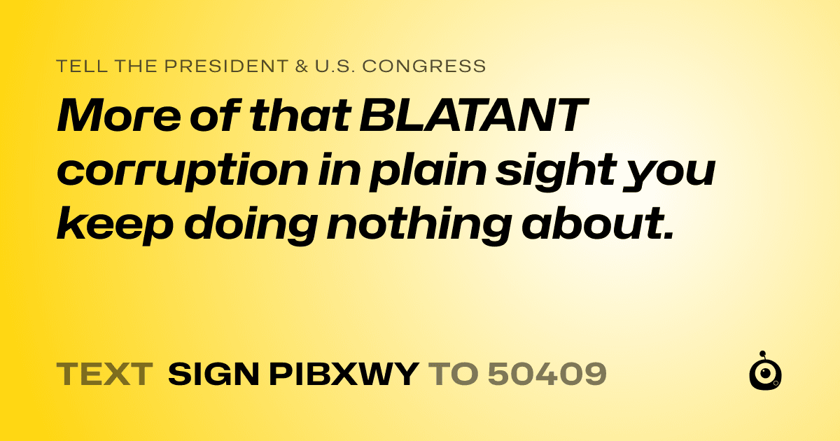 A shareable card that reads "tell the President & U.S. Congress: More of that BLATANT corruption in plain sight you keep doing nothing about." followed by "text sign PIBXWY to 50409"