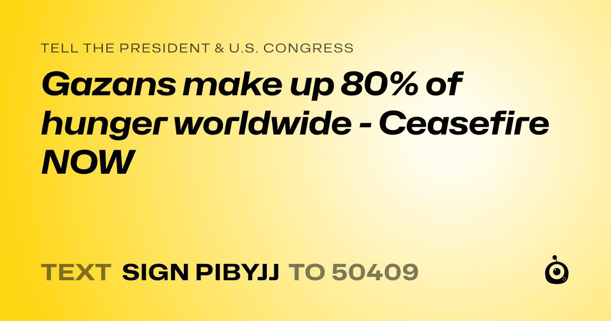 A shareable card that reads "tell the President & U.S. Congress: Gazans make up 80% of hunger worldwide - Ceasefire NOW" followed by "text sign PIBYJJ to 50409"