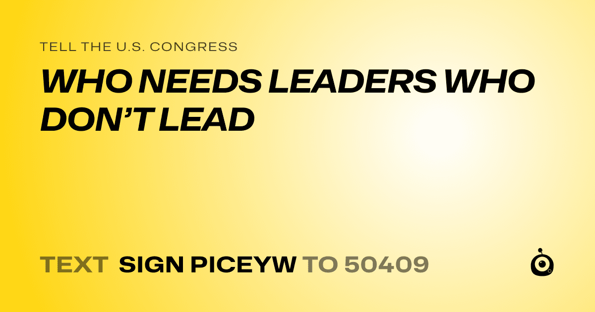 A shareable card that reads "tell the U.S. Congress: WHO NEEDS LEADERS WHO DON’T LEAD" followed by "text sign PICEYW to 50409"