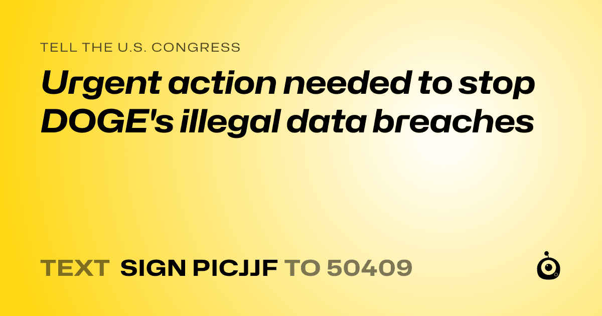 A shareable card that reads "tell the U.S. Congress: Urgent action needed to stop DOGE's illegal data breaches" followed by "text sign PICJJF to 50409"