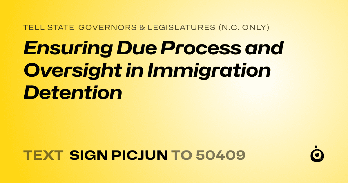 A shareable card that reads "tell State Governors & Legislatures (N.C. only): Ensuring Due Process and Oversight in Immigration Detention" followed by "text sign PICJUN to 50409"
