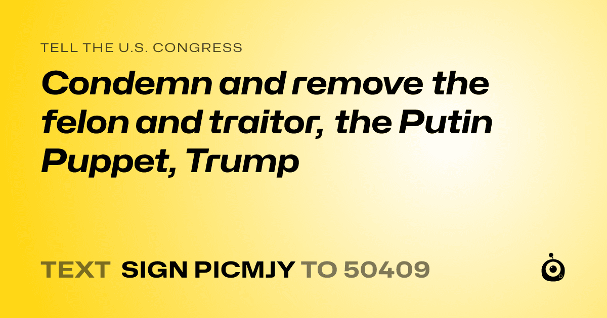 A shareable card that reads "tell the U.S. Congress: Condemn and remove the felon and traitor, the Putin Puppet,  Trump" followed by "text sign PICMJY to 50409"