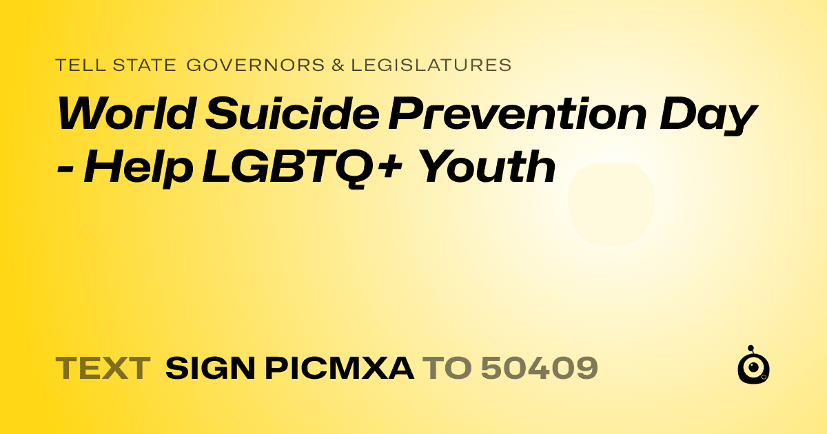 A shareable card that reads "tell State Governors & Legislatures: World Suicide Prevention Day - Help LGBTQ+ Youth" followed by "text sign PICMXA to 50409"