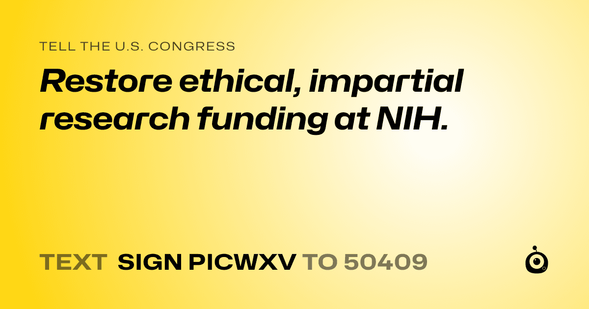 A shareable card that reads "tell the U.S. Congress: Restore ethical, impartial research funding at NIH." followed by "text sign PICWXV to 50409"