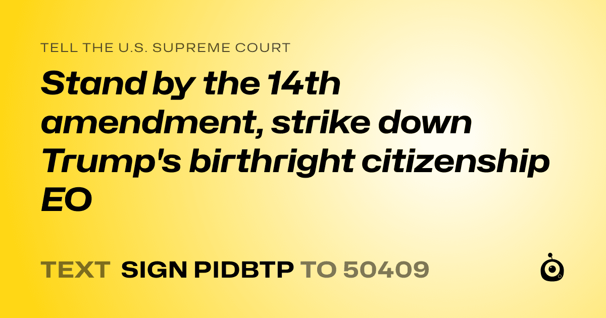 A shareable card that reads "tell the U.S. Supreme Court: Stand by the 14th amendment, strike down Trump's birthright citizenship EO" followed by "text sign PIDBTP to 50409"