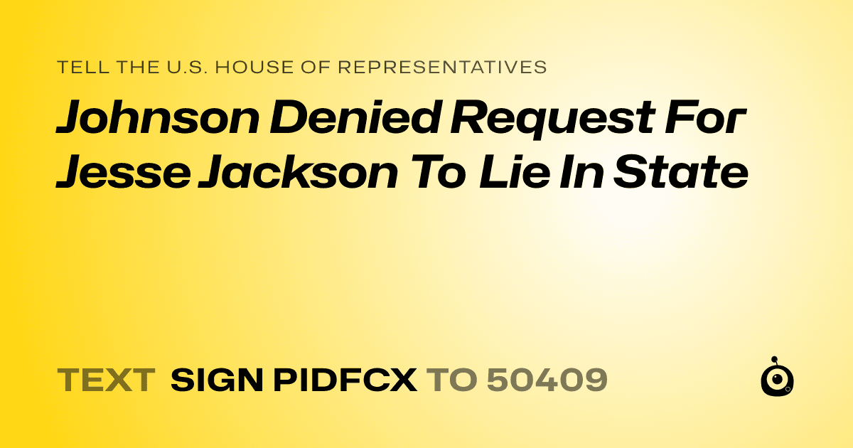 A shareable card that reads "tell the U.S. House of Representatives: Johnson Denied Request For Jesse Jackson To Lie In State" followed by "text sign PIDFCX to 50409"