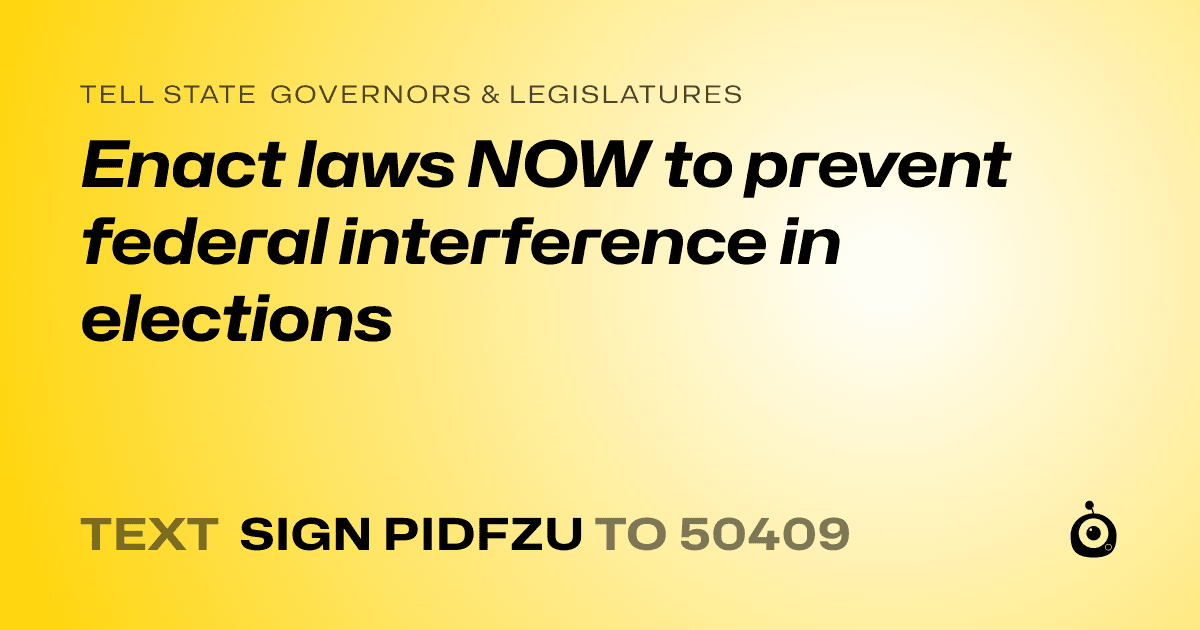 A shareable card that reads "tell State Governors & Legislatures: Enact laws NOW to prevent federal interference in elections" followed by "text sign PIDFZU to 50409"