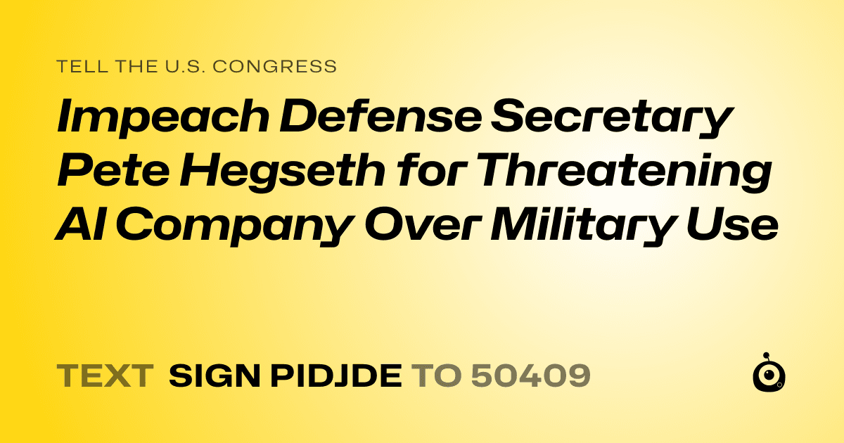 A shareable card that reads "tell the U.S. Congress: Impeach Defense Secretary Pete Hegseth for Threatening AI Company Over Military Use" followed by "text sign PIDJDE to 50409"