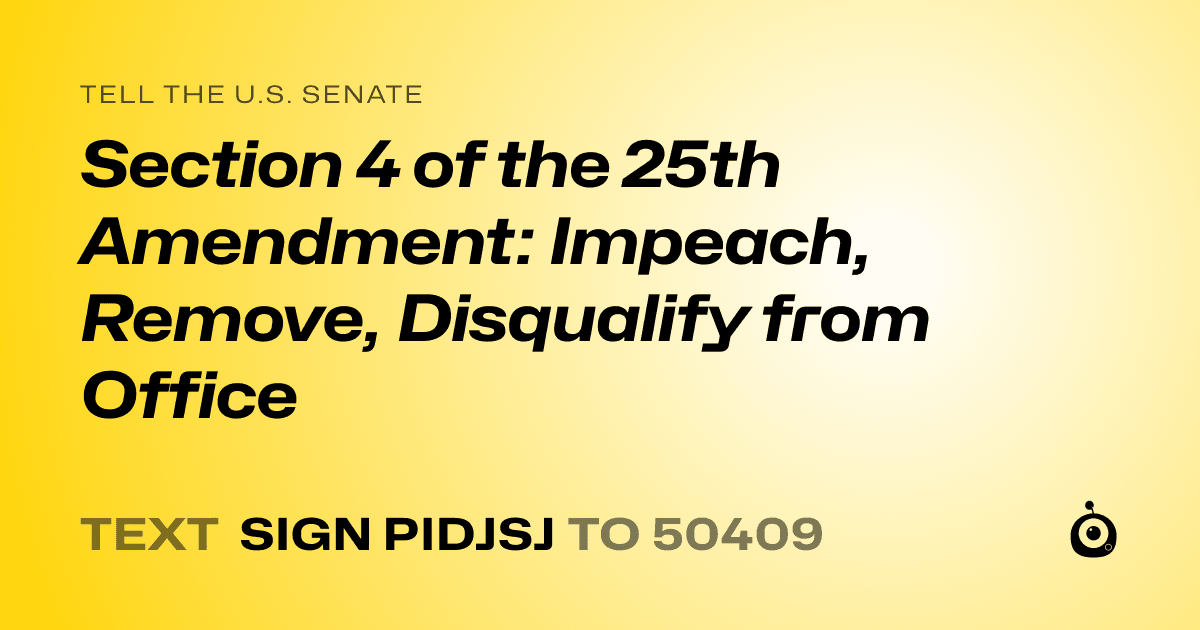 A shareable card that reads "tell the U.S. Senate: Section 4 of the 25th Amendment: Impeach, Remove, Disqualify from Office" followed by "text sign PIDJSJ to 50409"