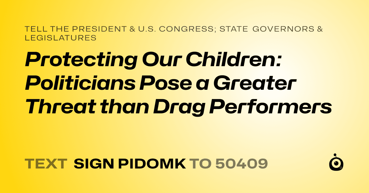 A shareable card that reads "tell the President & U.S. Congress; State Governors & Legislatures: Protecting Our Children: Politicians Pose a Greater Threat than Drag Performers" followed by "text sign PIDOMK to 50409"