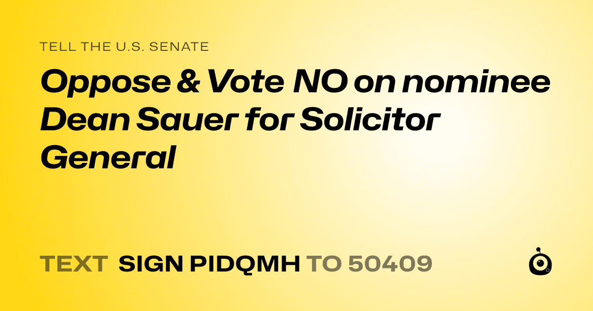 A shareable card that reads "tell the U.S. Senate: Oppose & Vote NO on nominee Dean Sauer for Solicitor General" followed by "text sign PIDQMH to 50409"