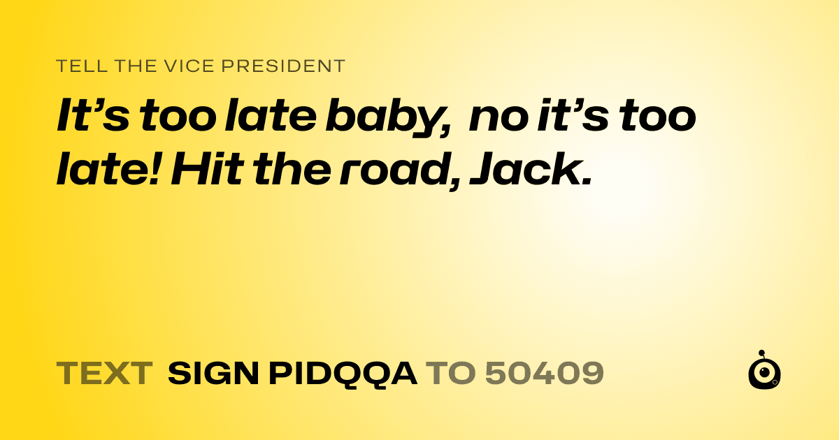 A shareable card that reads "tell the Vice President: It’s too late baby, no it’s too late! Hit the road, Jack." followed by "text sign PIDQQA to 50409"