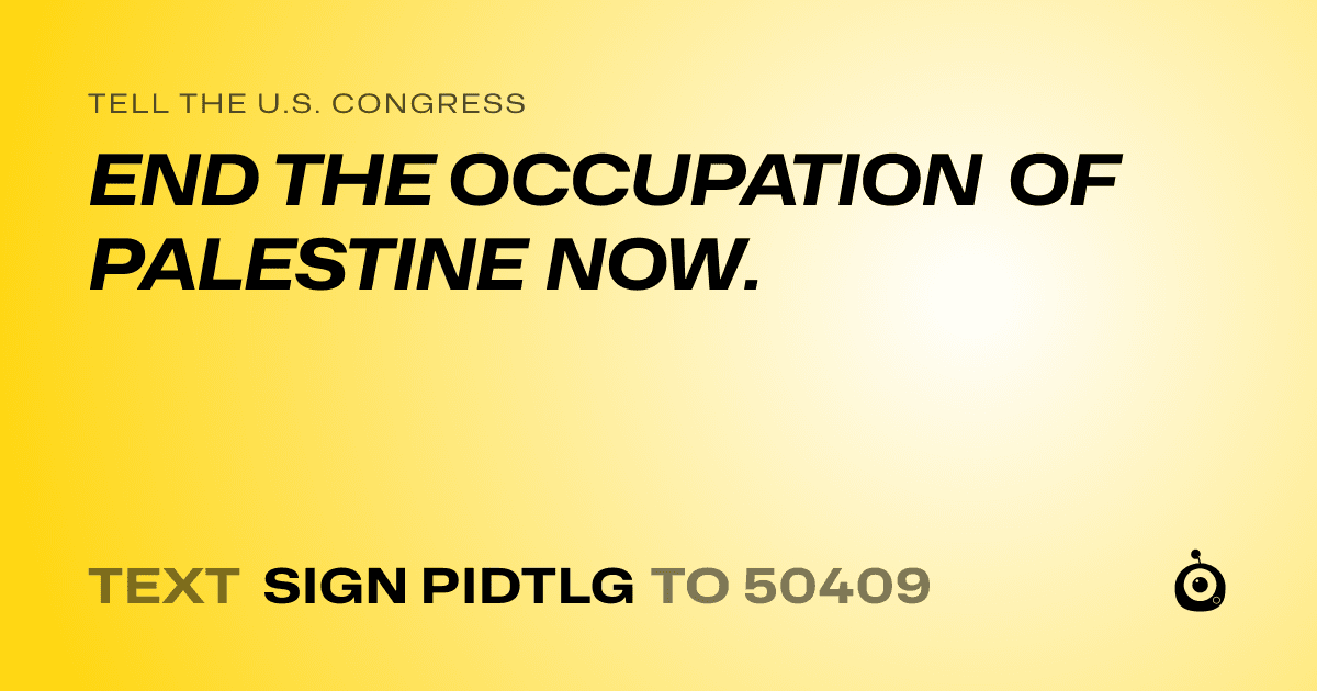 A shareable card that reads "tell the U.S. Congress: END THE OCCUPATION OF PALESTINE NOW." followed by "text sign PIDTLG to 50409"