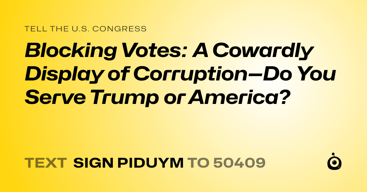 A shareable card that reads "tell the U.S. Congress: Blocking Votes: A Cowardly Display of Corruption—Do You Serve Trump or America?" followed by "text sign PIDUYM to 50409"