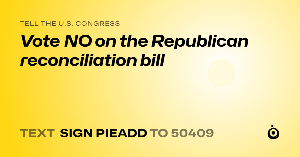 A shareable card that reads "tell the U.S. Congress: Vote NO on the Republican reconciliation bill" followed by "text sign PIEADD to 50409"