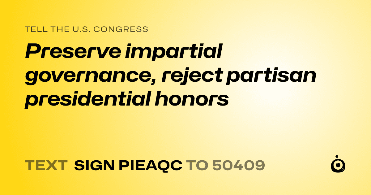 A shareable card that reads "tell the U.S. Congress: Preserve impartial governance, reject partisan presidential honors" followed by "text sign PIEAQC to 50409"