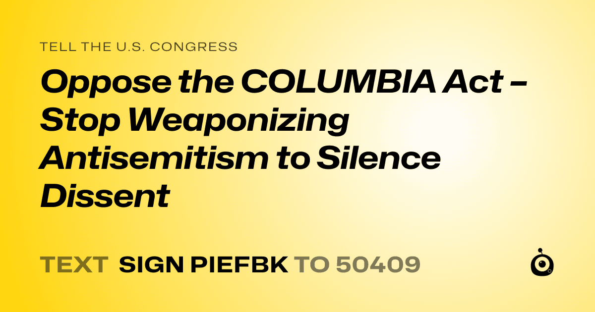 A shareable card that reads "tell the U.S. Congress: Oppose the COLUMBIA Act – Stop Weaponizing Antisemitism to Silence Dissent" followed by "text sign PIEFBK to 50409"