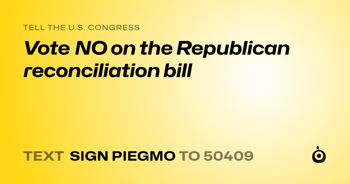 A shareable card that reads "tell the U.S. Congress: Vote NO on the Republican reconciliation bill" followed by "text sign PIEGMO to 50409"