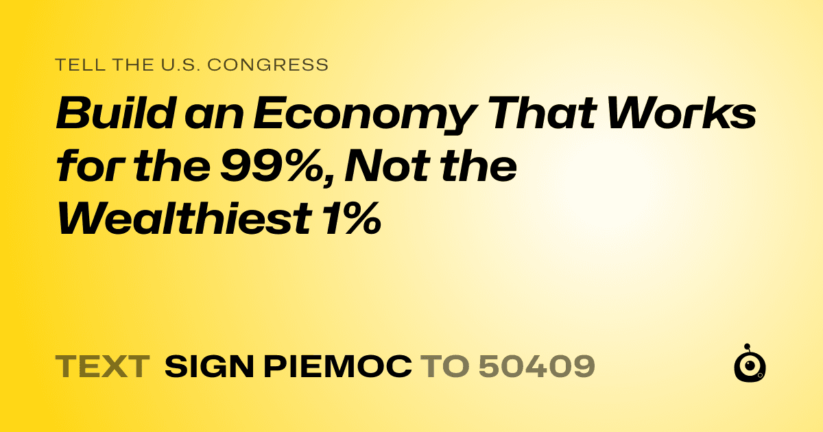 A shareable card that reads "tell the U.S. Congress: Build an Economy That Works for the 99%, Not the Wealthiest 1%" followed by "text sign PIEMOC to 50409"