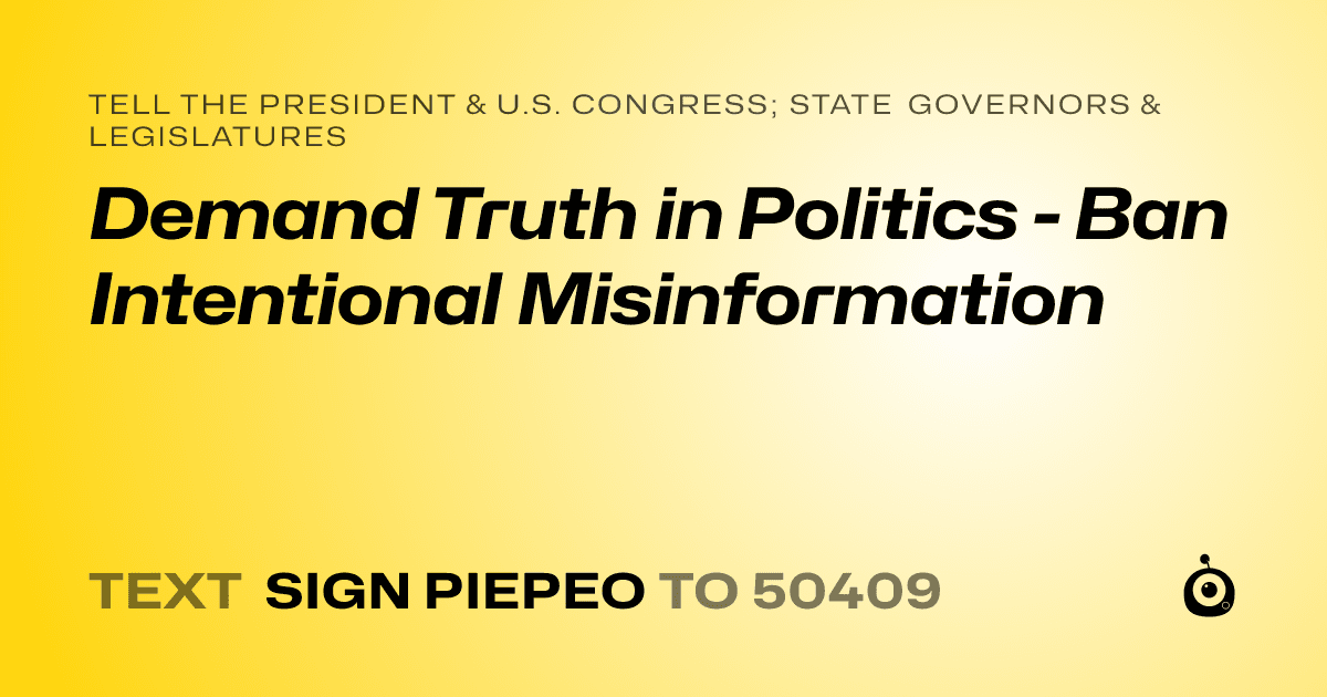 A shareable card that reads "tell the President & U.S. Congress; State Governors & Legislatures: Demand Truth in Politics - Ban Intentional Misinformation" followed by "text sign PIEPEO to 50409"