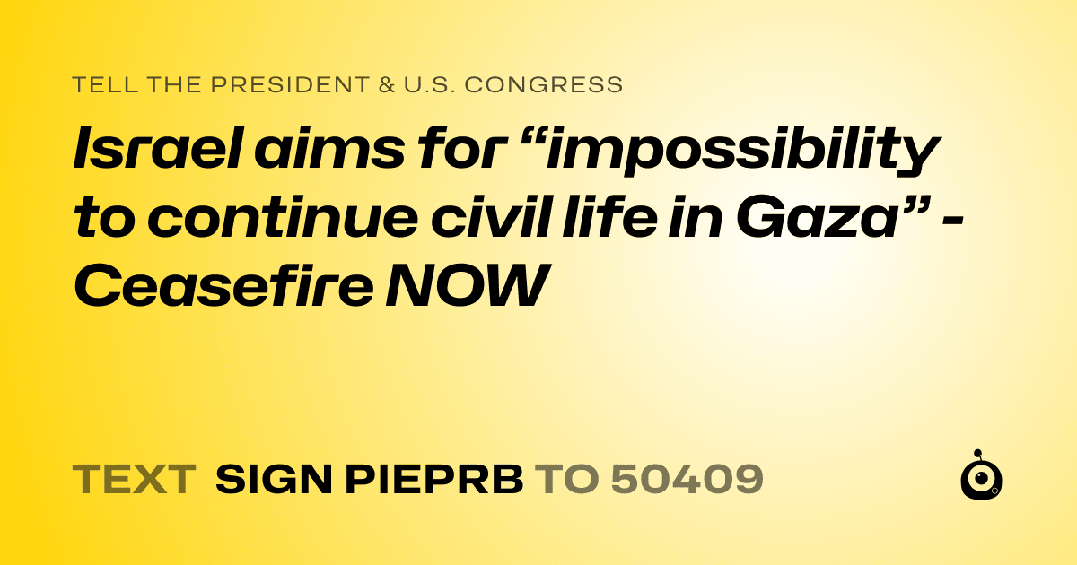 A shareable card that reads "tell the President & U.S. Congress: Israel aims for “impossibility to continue civil life in Gaza” - Ceasefire NOW" followed by "text sign PIEPRB to 50409"